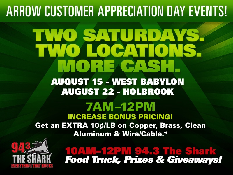 Arrow Customer Appreciation Day Events — August 15 West Babylon, August 22 Holbrook, 7AM-12PM. Extra 10&cent;/lb on copper, brass, clean aluminum and wire/cable.