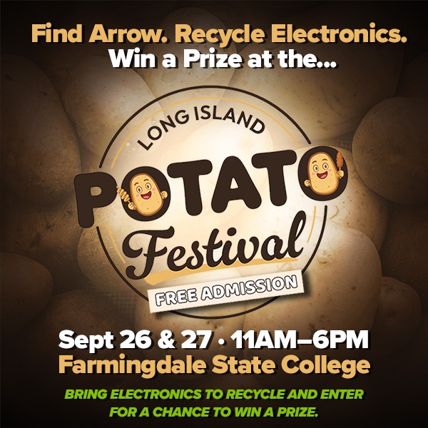Find Arrow. Recycle Electronics. Win a Prize at the Long Island Potato Festival — free admission. Sept 26 & 27, 11AM-6PM at Farmingdale State College. Bring electronics to recycle and enter for a chance to win a prize.