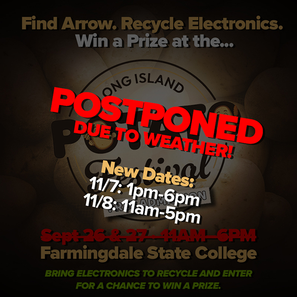 The Long Island Potato Festival at Farmingdale State College has been postponed due to weather. New dates: November 7, 1PM-6PM and November 8, 11AM-5PM. Find Arrow, bring electronics to recycle and enter for a chance to win a prize.